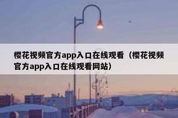 樱花视频官方app入口在线观看（樱花视频官方app入口在线观看网站） 第1张