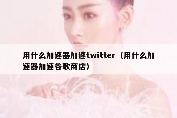 用什么加速器加速twitter(用什么加速器加速谷歌商店) 第1张 用什么加速器加速twitter(用什么加速器加速谷歌商店) 第1张