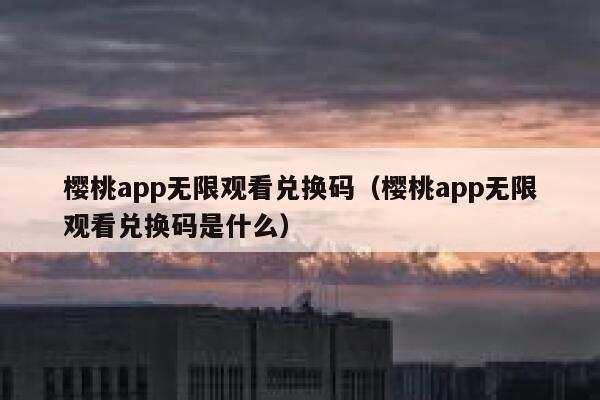樱桃app无限观看兑换码(樱桃app无限观看兑换码是什么) 第1张 樱桃app无限观看兑换码(樱桃app无限观看兑换码是什么) 第1张