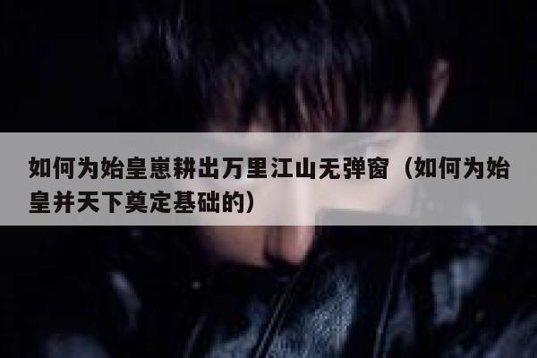 如何为始皇崽耕出万里江山无弹窗（如何为始皇并天下奠定基础的） 第1张