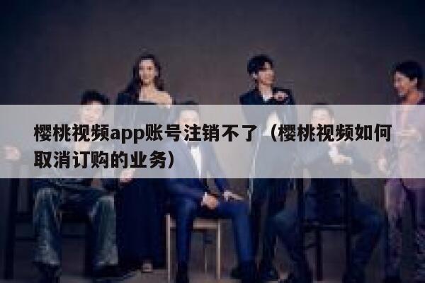樱桃视频app账号注销不了（樱桃视频如何取消订购的业务） 第1张