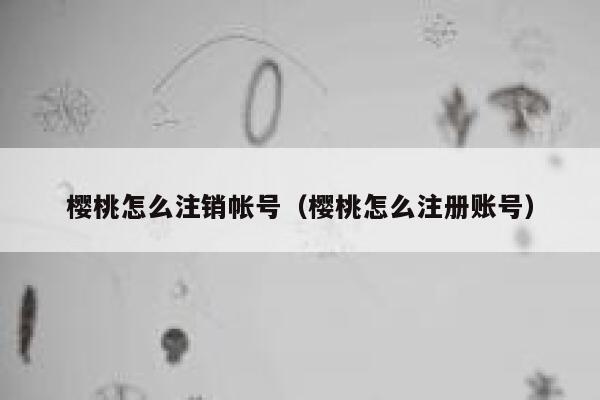 樱桃怎么注销帐号（樱桃怎么注册账号） 第1张