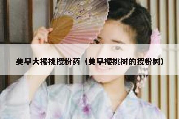 美早大樱桃授粉药（美早樱桃树的授粉树） 第1张