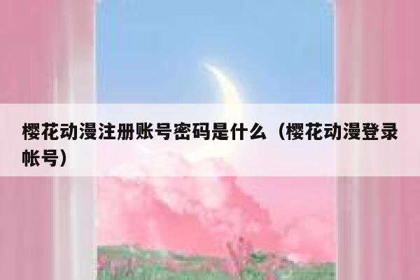 樱花动漫注册账号密码是什么（樱花动漫登录帐号） 第1张