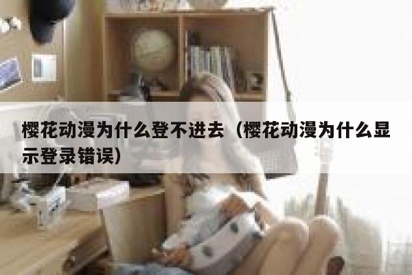 樱花动漫为什么登不进去（樱花动漫为什么显示登录错误） 第1张