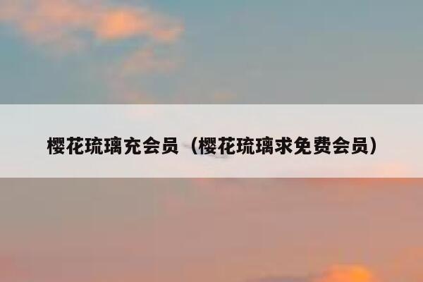 樱花琉璃充会员（樱花琉璃求免费会员） 第1张