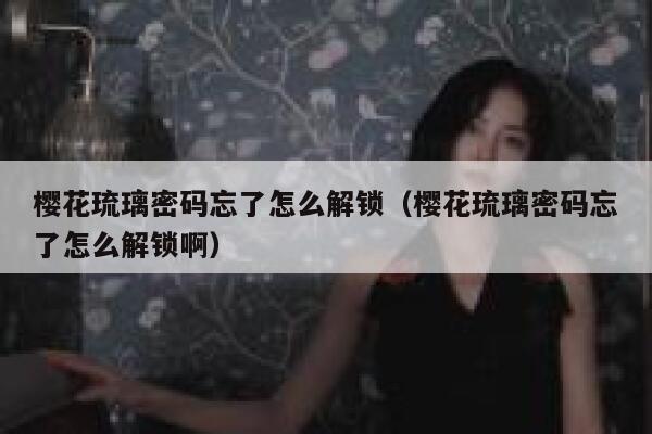 樱花琉璃密码忘了怎么解锁（樱花琉璃密码忘了怎么解锁啊） 第1张