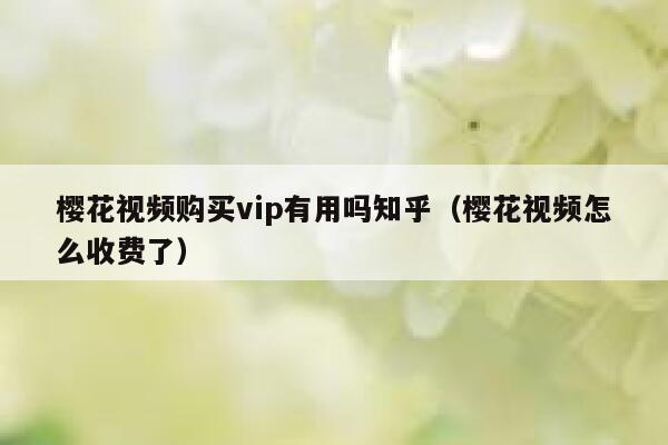 樱花视频购买vip有用吗知乎（樱花视频怎么收费了） 第1张