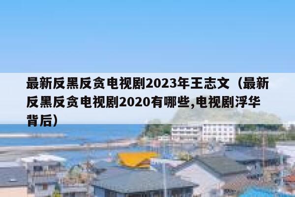 最新反黑反贪电视剧2023年王志文（最新反黑反贪电视剧2020有哪些,电视剧浮华背后） 第1张
