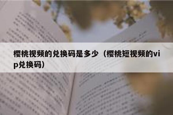 樱桃视频的兑换码是多少（樱桃短视频的vip兑换码） 第1张