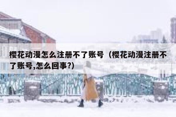 樱花动漫怎么注册不了账号（樱花动漫注册不了账号,怎么回事?） 第1张