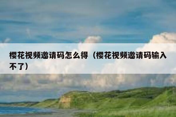 樱花视频邀请码怎么得（樱花视频邀请码输入不了） 第1张