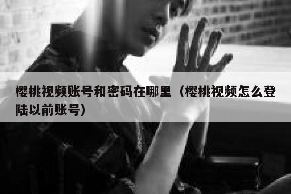 樱桃视频账号和密码在哪里（樱桃视频怎么登陆以前账号） 第1张