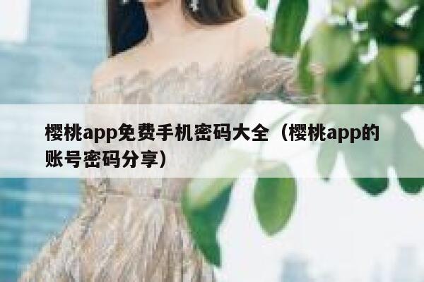 樱桃app免费手机密码大全（樱桃app的账号密码分享） 第1张