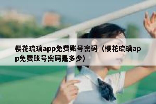 樱花琉璃app免费账号密码（樱花琉璃app免费账号密码是多少） 第1张