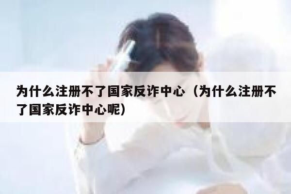 为什么注册不了国家反诈中心（为什么注册不了国家反诈中心呢） 第1张