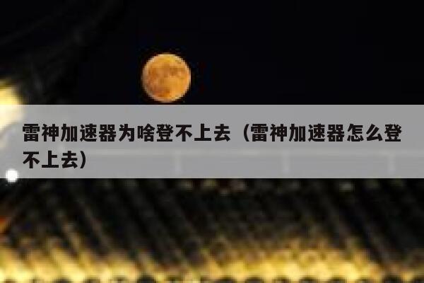 雷神加速器为啥登不上去（雷神加速器怎么登不上去） 第1张