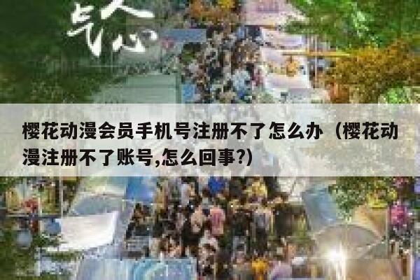 樱花动漫会员手机号注册不了怎么办（樱花动漫注册不了账号,怎么回事?） 第1张