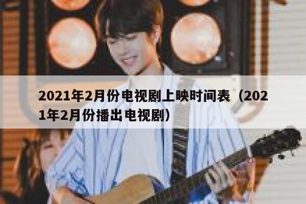 2021年2月份电视剧上映时间表（2021年2月份播出电视剧） 第1张
