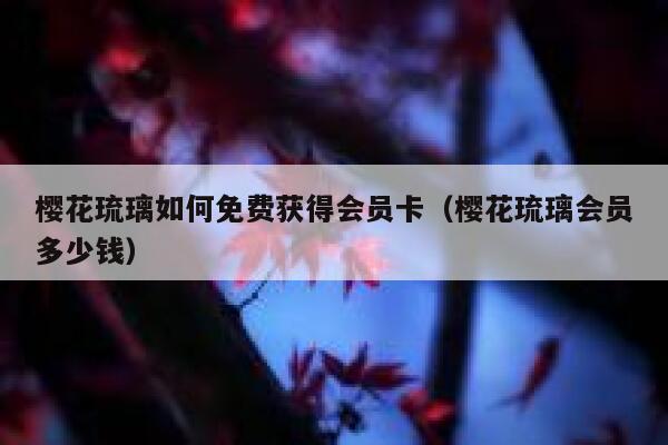 樱花琉璃如何免费获得会员卡（樱花琉璃会员多少钱） 第1张