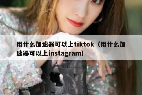用什么加速器可以上tiktok（用什么加速器可以上instagram） 第1张