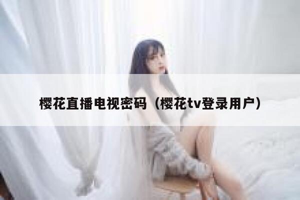 樱花直播电视密码（樱花tv登录用户） 第1张