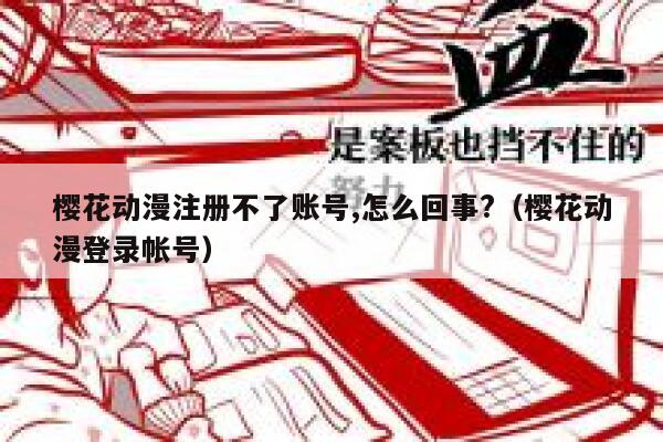 樱花动漫注册不了账号,怎么回事?（樱花动漫登录帐号） 第1张