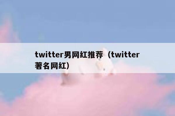twitter男网红推荐（twitter著名网红） 第1张