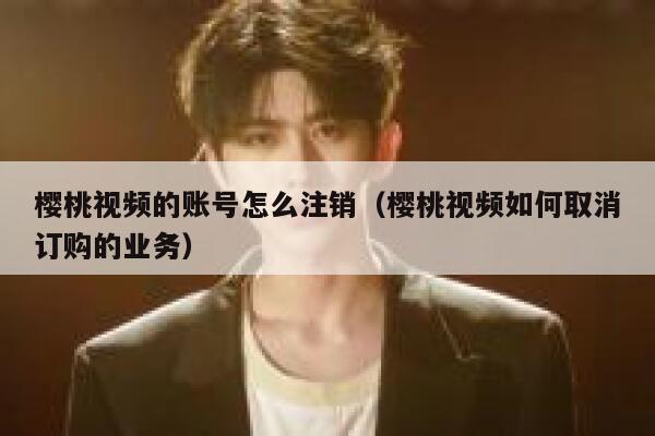 樱桃视频的账号怎么注销（樱桃视频如何取消订购的业务） 第1张