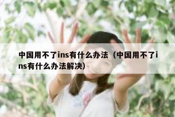 中国用不了ins有什么办法（中国用不了ins有什么办法解决） 第1张