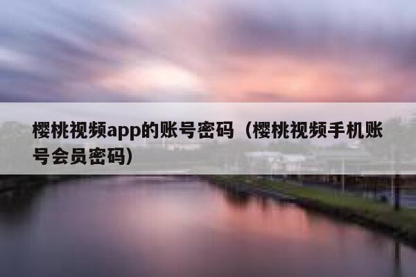 樱桃视频app的账号密码（樱桃视频手机账号会员密码） 第1张