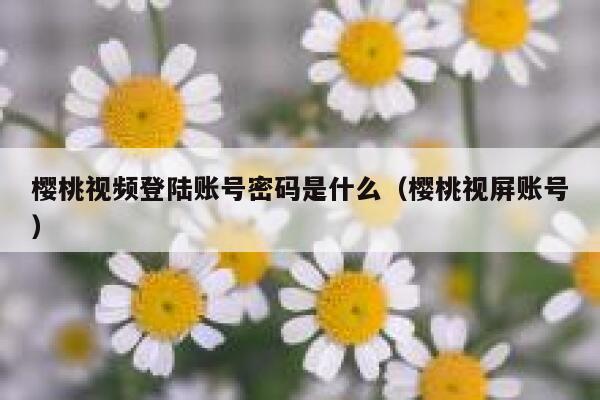 樱桃视频登陆账号密码是什么（樱桃视屏账号） 第1张