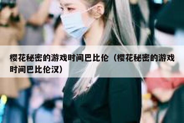 樱花秘密的游戏时间巴比伦（樱花秘密的游戏时间巴比伦汉） 第1张