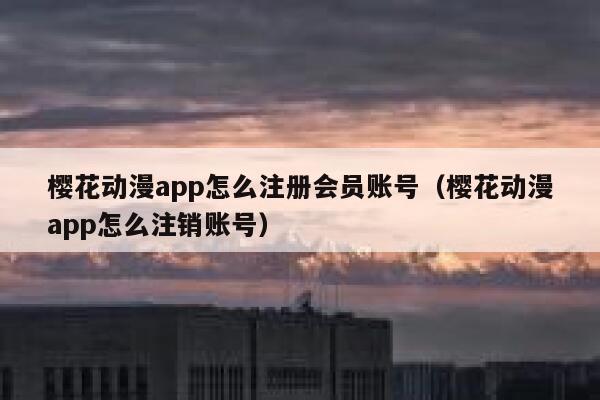 樱花动漫app怎么注册会员账号（樱花动漫app怎么注销账号） 第1张