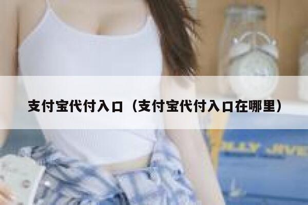 支付宝代付入口（支付宝代付入口在哪里） 第1张