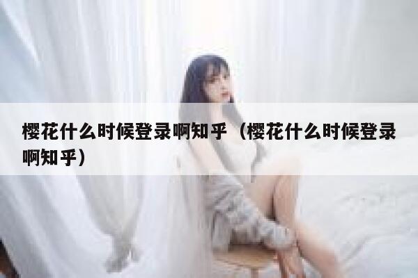 樱花什么时候登录啊知乎（樱花什么时候登录啊知乎） 第1张
