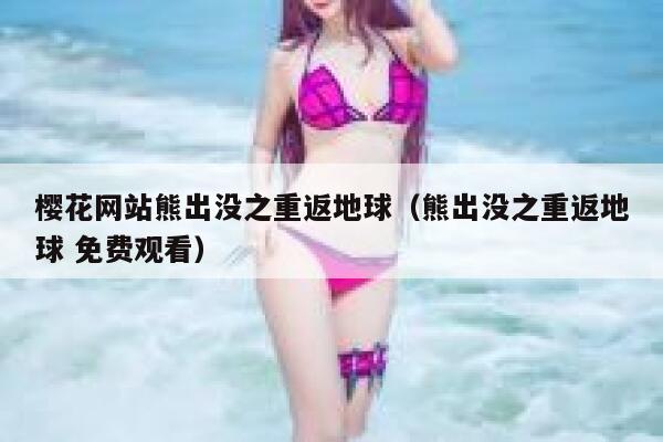 樱花网站熊出没之重返地球（熊出没之重返地球 免费观看） 第1张