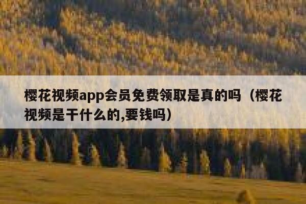 樱花视频app会员免费领取是真的吗（樱花视频是干什么的,要钱吗） 第1张