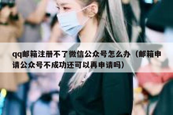 qq邮箱注册不了微信公众号怎么办（邮箱申请公众号不成功还可以再申请吗） 第1张