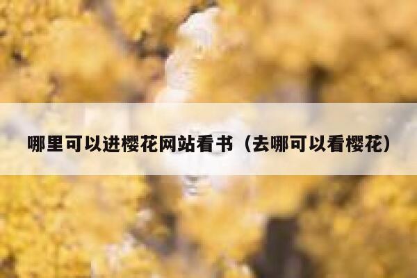 哪里可以进樱花网站看书（去哪可以看樱花） 第1张