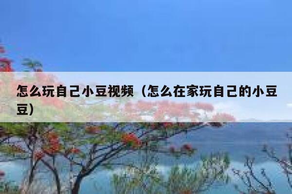怎么玩自己小豆视频（怎么在家玩自己的小豆豆） 第1张
