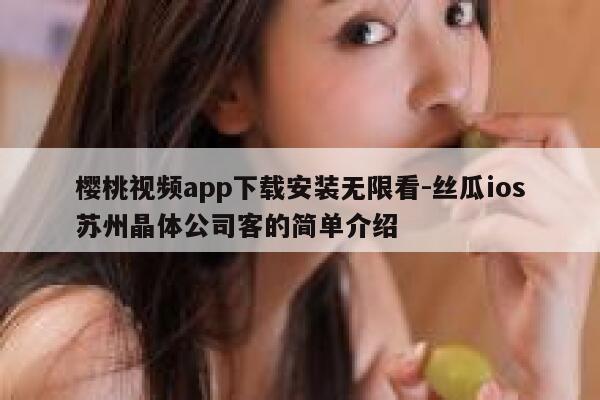 樱桃视频app下载安装无限看-丝瓜ios苏州晶体公司客的简单介绍 第1张