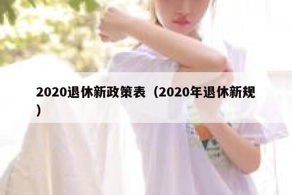 2020退休新政策表（2020年退休新规） 第1张