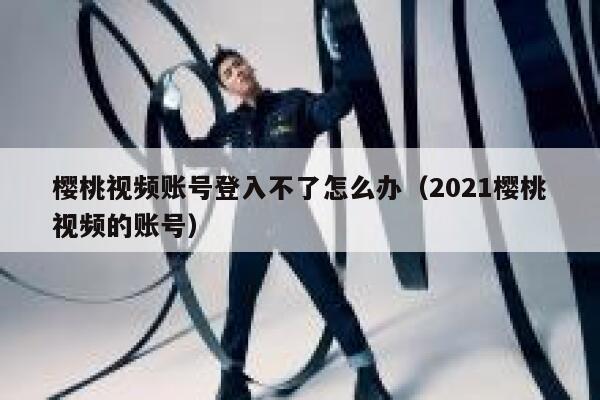 樱桃视频账号登入不了怎么办（2021樱桃视频的账号） 第1张