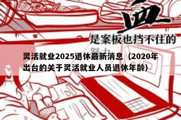 灵活就业2025退休最新消息（2020年出台的关于灵活就业人员退休年龄） 第1张