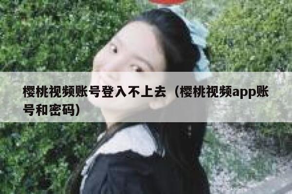 樱桃视频账号登入不上去（樱桃视频app账号和密码） 第1张