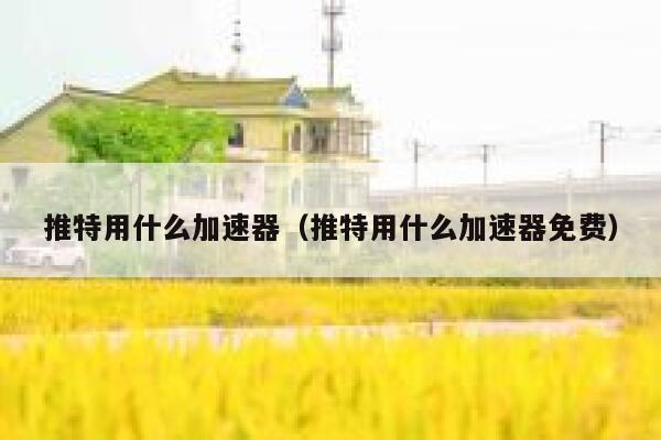 推特用什么加速器（推特用什么加速器免费） 第1张