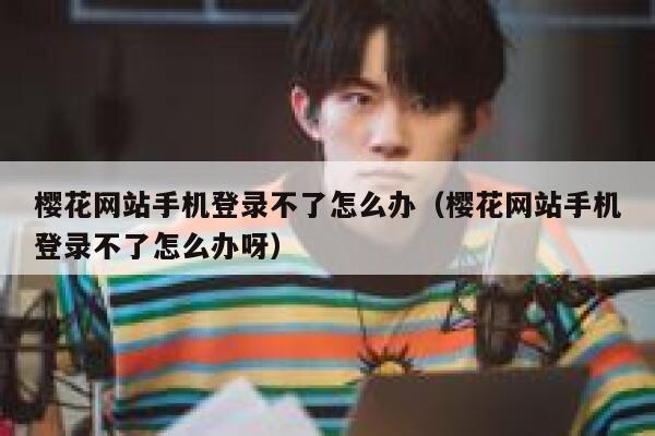 樱花网站手机登录不了怎么办（樱花网站手机登录不了怎么办呀） 第1张