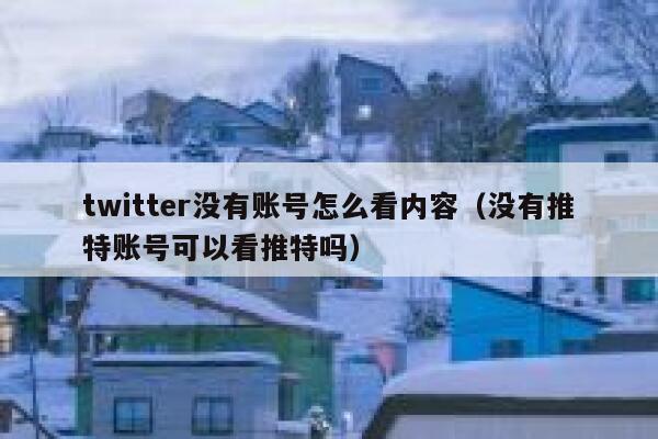 twitter没有账号怎么看内容（没有推特账号可以看推特吗） 第1张