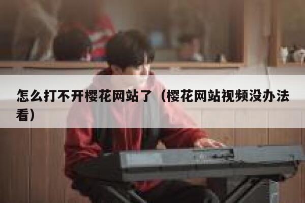 怎么打不开樱花网站了（樱花网站视频没办法看） 第1张
